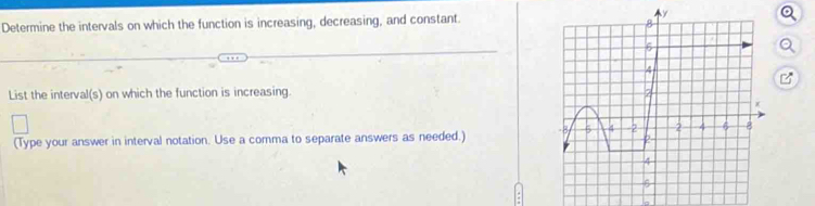 Determine the intervals on which the function is increasing, decreasing, and constant. 
List the interval(s) on which the function is increasing. 
(Type your answer in interval notation. Use a comma to separate answers as needed.)