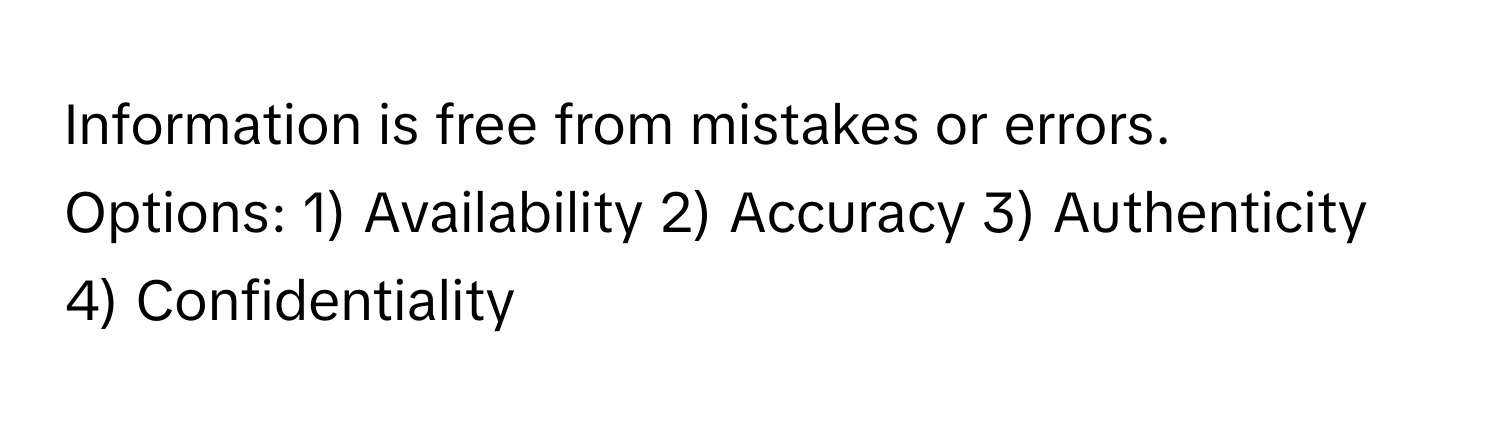 Information is free from mistakes or errors. 
Options: 1) Availability 2) Accuracy 3) Authenticity 4) Confidentiality