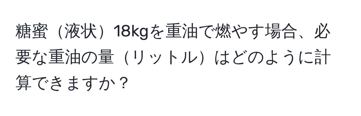 糖蜜液状18kgを重油で燃やす場合、必要な重油の量リットルはどのように計算できますか？