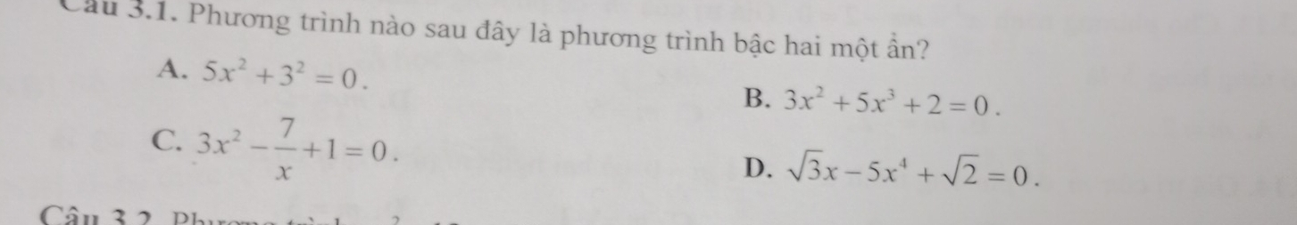 Cầu 3.1. Phương trình nào sau đây là phương trình bậc hai một ần?
A. 5x^2+3^2=0.
B. 3x^2+5x^3+2=0.
C. 3x^2- 7/x +1=0.
D. sqrt(3)x-5x^4+sqrt(2)=0. 
Câu 3 2