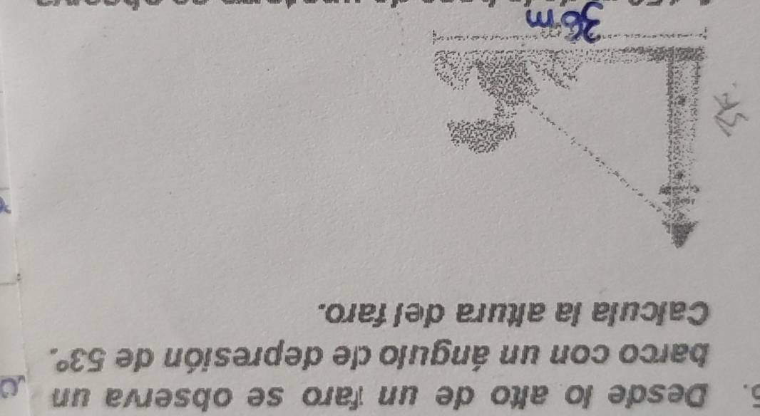 Desde lo alto de un faro se observa un 
barco con un ángulo de depresión de 53°. 
Calcula la altura del faro.
36m