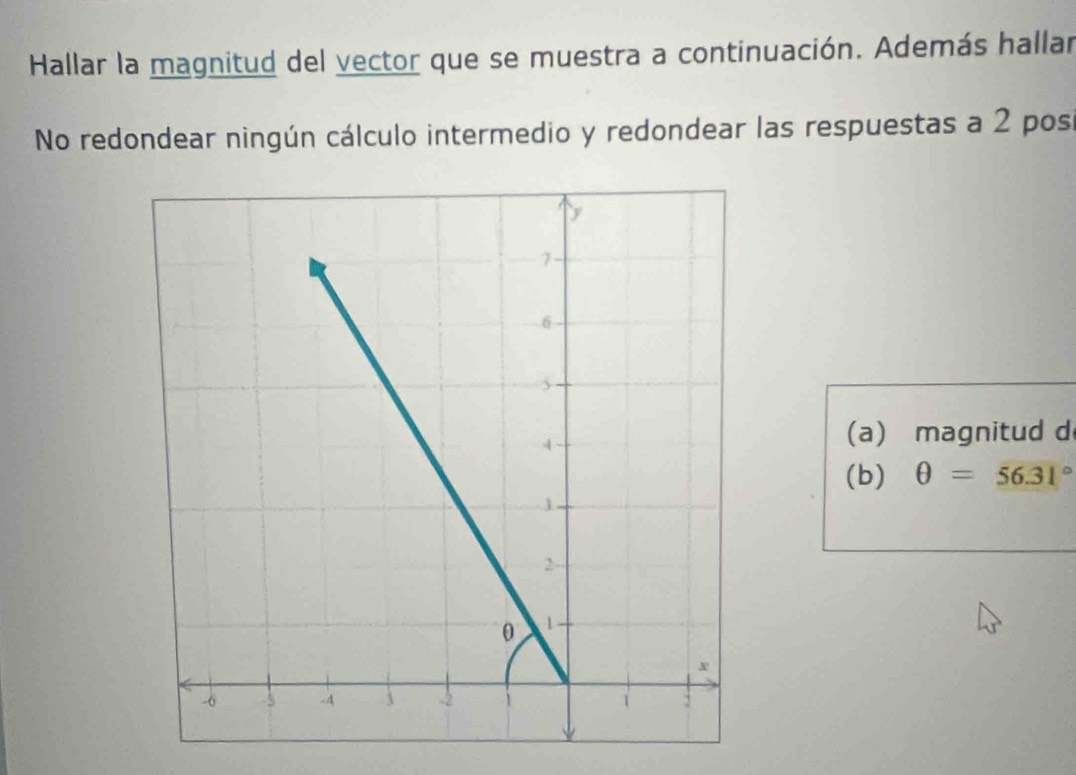 Hallar la magnitud del vector que se muestra a continuación. Además hallar 
No redondear ningún cálculo intermedio y redondear las respuestas a 2 posr 
(a) magnitud d 
(b) θ =56.31°