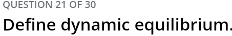 OF 30 
Define dynamic equilibrium.