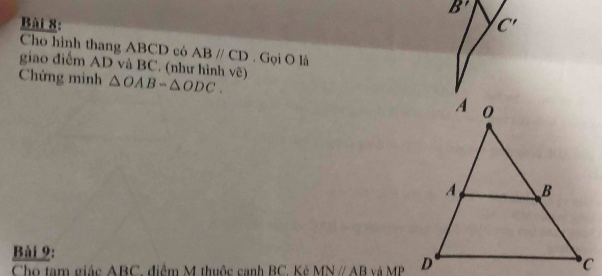 B'
Bài 8: C' 
Cho hình thang ABCD có ABparallel CD. Gọi O là 
giao điểm AD và BC. (như hình vẽ) 
Chứng minh △ OAB-△ ODC. 
Bài 9: 
Cho tam giác ABC, điểm M thuộc canh BC. Kẻ MNparallel AB và MP