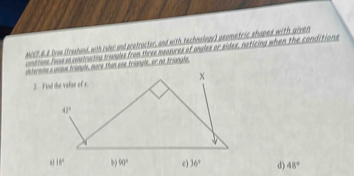 MCC7.6.2 Drow (freehand, with ruler and protractor, and with technology) geometric shapes with given
conditions Fecus on constructing triangles from three measures of angles or sides, noticing when the conditions
determiriangle, more than one triangle, or no triangle,
2.
b) 90° e) 36° d) 48°