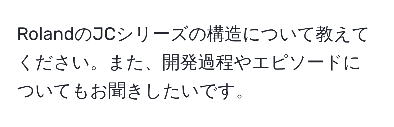 RolandのJCシリーズの構造について教えてください。また、開発過程やエピソードについてもお聞きしたいです。