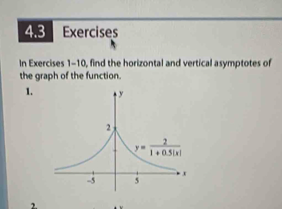 4.3 Exercises
In Exercises 1-10, find the horizontal and vertical asymptotes of
the graph of the function.
1.
2.