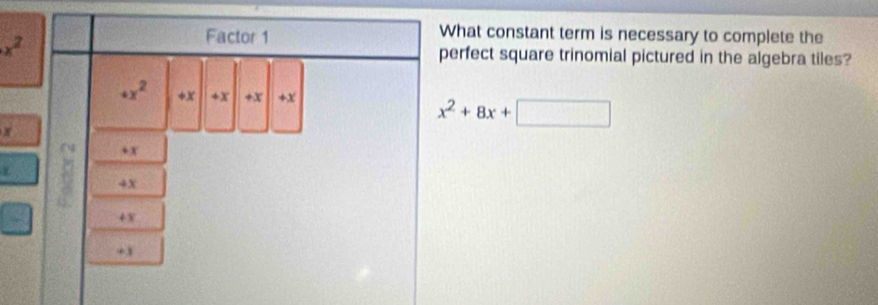 Factor 1
What constant term is necessary to complete the
x^2 perfect square trinomial pictured in the algebra tiles?
+x^2 * x +x +x +x
x^2+8x+□
+x
+x
+ x
+ 1