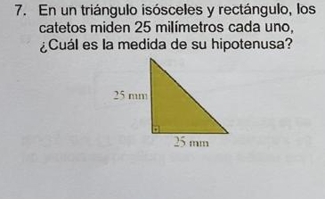 En un triángulo isósceles y rectángulo, los 
catetos miden 25 milímetros cada uno, 
¿Cuál es la medida de su hipotenusa?