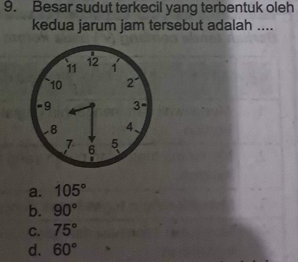 Besar sudut terkecil yang terbentuk oleh
kedua jarum jam tersebut adalah ....
11 12
1
10
2^-
-9
3
-8
4
7 6 5
a
a. 105°
b. 90°
C. 75°
d. 60°