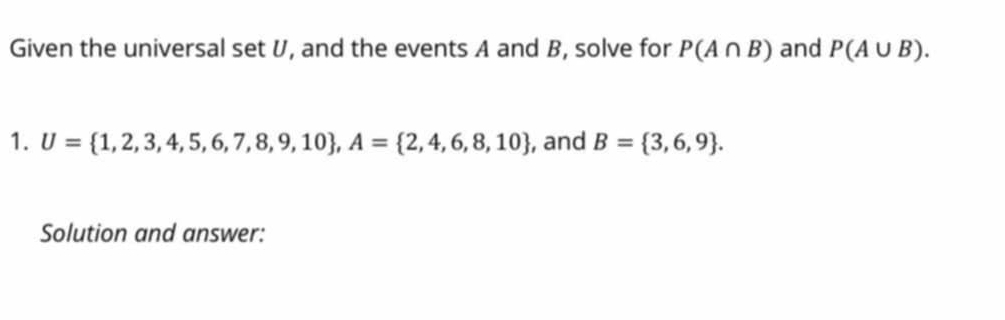 Given the universal set U, and the events A and B, solve for P(A∩ B) and P(A∪ B). 
1. U= 1,2,3,4,5,6,7,8,9,10 , A= 2,4,6,8,10 , and B= 3,6,9. 
Solution and answer: