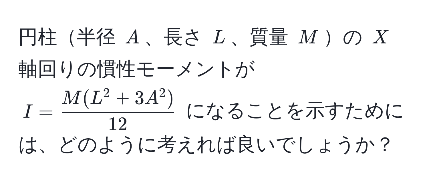 円柱半径 $A$、長さ $L$、質量 $M$の $X$ 軸回りの慣性モーメントが $I = fracM (L^(2 + 3 A^2))12$ になることを示すためには、どのように考えれば良いでしょうか？