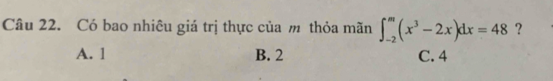 Có bao nhiêu giá trị thực của m thỏa mãn ∈t _(-2)^m(x^3-2x)dx=48 ?
A. 1 B. 2 C. 4