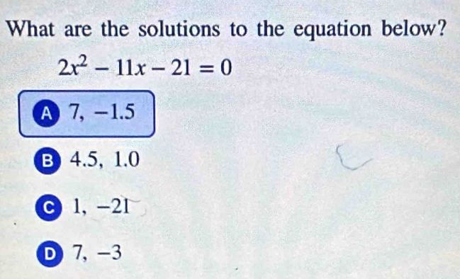 What are the solutions to the equation below?
2x^2-11x-21=0
A 7, -1.5
B 4.5, 1.0
c 1, -21
D 7, -3