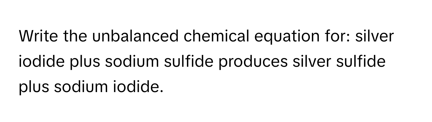 Write the unbalanced chemical equation for: silver iodide plus sodium sulfide produces silver sulfide plus sodium iodide.