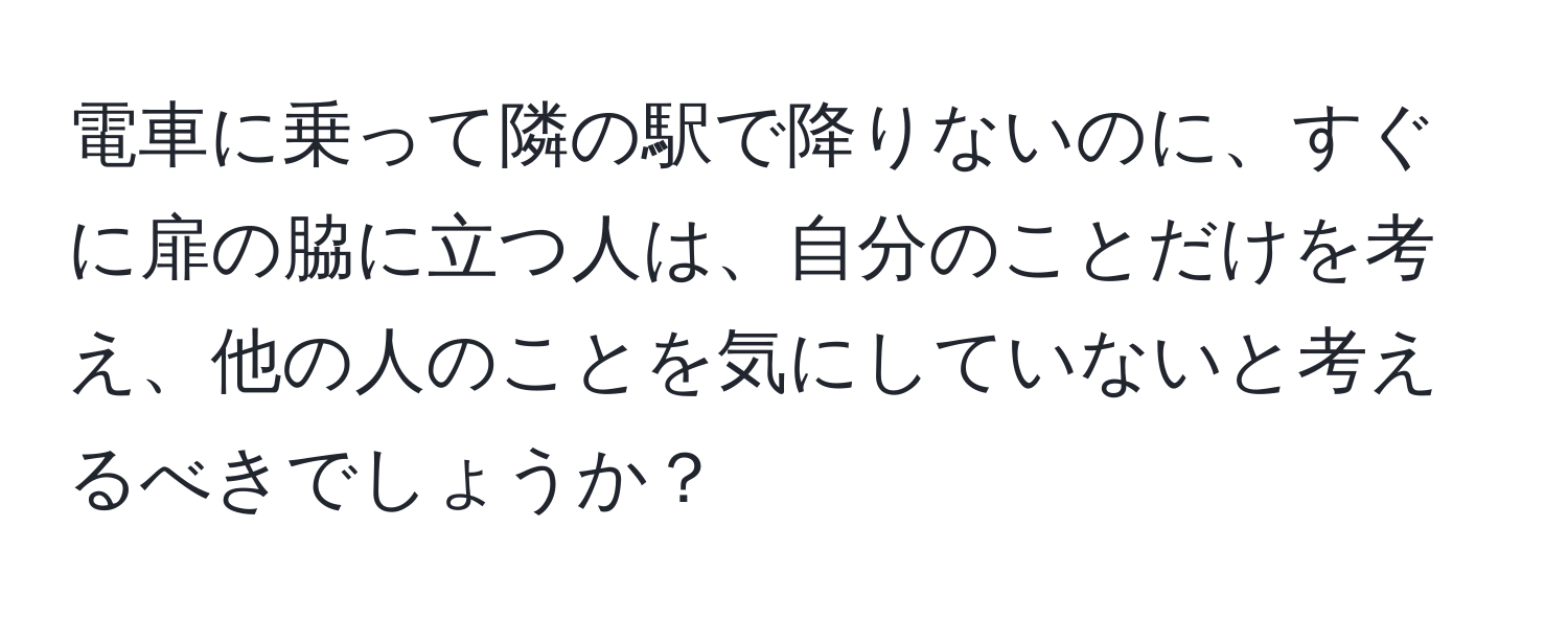 電車に乗って隣の駅で降りないのに、すぐに扉の脇に立つ人は、自分のことだけを考え、他の人のことを気にしていないと考えるべきでしょうか？