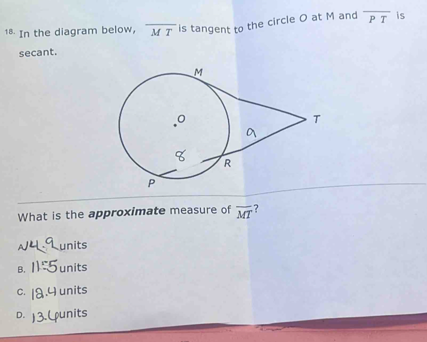 In the diagram below, overline MT is tangent to the circle O at M and overline PT is
secant.
What is the approximate measure of overline MT ?
AJL units
B. units
C. units
D. Lunits