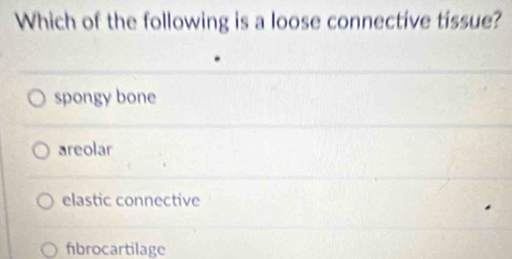 Which of the following is a loose connective tissue?
spongy bone
areolar
elastic connective
fibrocartilage