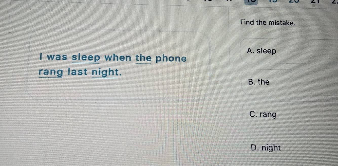 Find the mistake.
A. sleep
I was sleep when the phone
rang last night.
B. the
C. rang
D. night