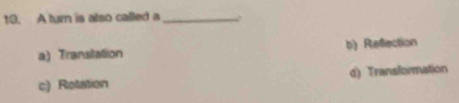 A turn is also called a _w
a) Transtation b) Refection
c) Rotation d) Transformation
