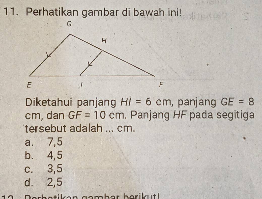 Perhatikan gambar di bawah ini!
Diketahui panjang HI=6cm , panjang GE=8
cm, dan GF=10cm. Panjang HF pada segitiga
tersebut adalah ... cm.
a. 7,5
b. 4, 5
c. 3, 5
d. 2, 5