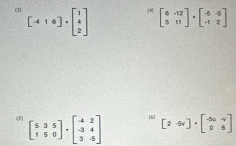 (3) (4) beginbmatrix 6&-12 5&11endbmatrix · beginbmatrix -5&-5 -1&2endbmatrix
[-416]· beginbmatrix 1 4 2endbmatrix
(5) (6) beginbmatrix 2&-5v]· beginbmatrix -5u 06endbmatrix
beginbmatrix 5&3&5 1&5&0endbmatrix · beginbmatrix -4&2 -3&4 3&-5endbmatrix