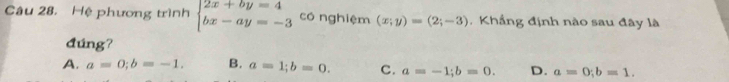 Hệ phương trình beginarrayl 2x+by=4 bx-ay=-3endarray. có nghiệm (x;y)=(2;-3) , Khẩng định nào sau đây là
đúng?
A. a=0; b=-1. B. a=1; b=0. C. a=-1; b=0. D. a=0; b=1.