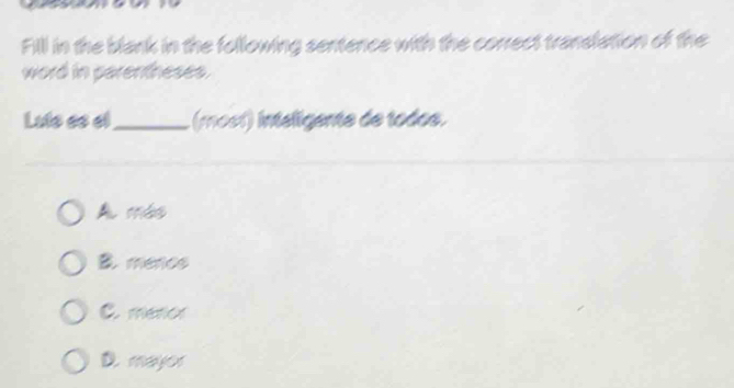 Fill in the blank in the following sentence with the correct translation of the
word in parentheses .
Lute ee el_ (mosí) intéligente de todos.
A más
B. mence
C. meror
D. mayor