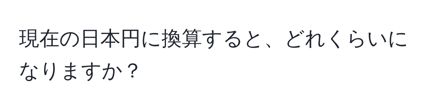 現在の日本円に換算すると、どれくらいになりますか？