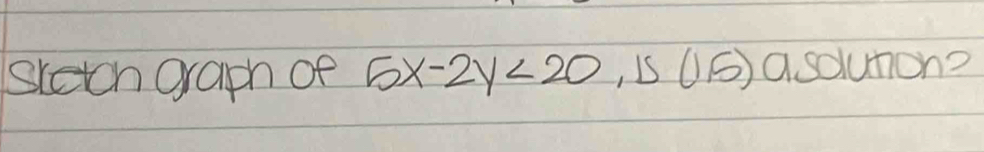 sketch graph of 5x-2y<20</tex> , iS (1,5) asouton?