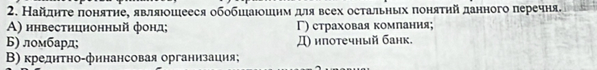 Найдητе πоняτηе, являюошееся обобшаюошιηм для всех остальηьх πоняτηй данного перечня.
A) инвестнцнонный фонд; Γ) страховая комлания;
Б) ломбард; Д) ипотечный банк.
Β) креднτно-финансовая организация;