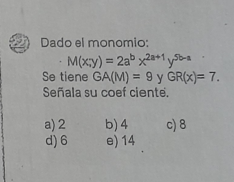 Dado el monomio:
· M(x;y)=2a^bx^(2a+1)y^(5b-a)
Se tiene GA(M)=9 y GR(x)=7. 
Señala su coef ciente.
a) 2 b) 4 c) 8
d) 6 e) 14