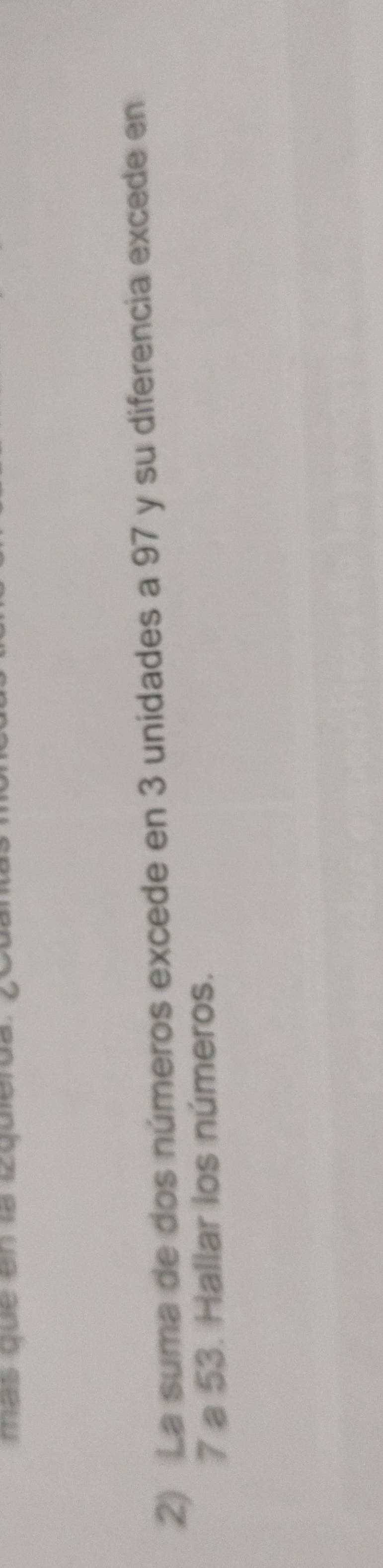 mas que en la izquierda. ¿º 
2) La suma de dos números excede en 3 unidades a 97 y su diferencia excede en
7 a 53. Hallar los números.
