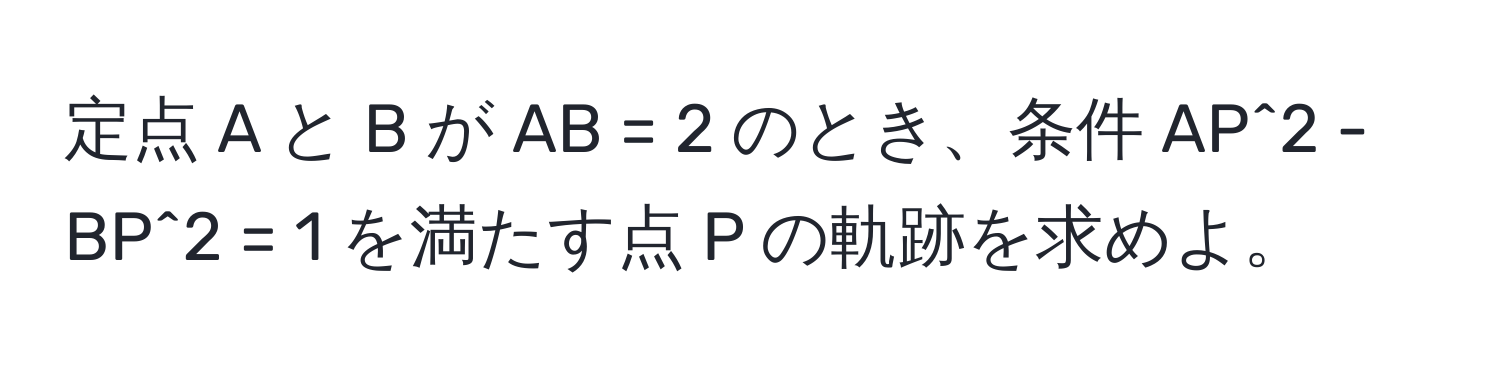 定点 A と B が AB = 2 のとき、条件 AP^2 - BP^2 = 1 を満たす点 P の軌跡を求めよ。