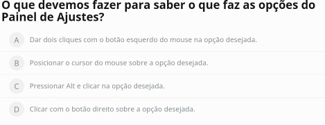 que devemos fazer para saber o que faz as opções do
Painel de Ajustes?
A Dar dois cliques com o botão esquerdo do mouse na opção desejada.
B Posicionar o cursor do mouse sobre a opção desejada.
C Pressionar Alt e clicar na opção desejada.
D Clicar com o botão direito sobre a opção desejada.