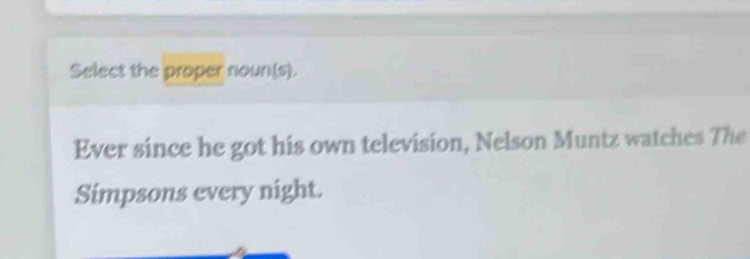 Select the proper noun(s). 
Ever since he got his own television, Nelson Muntz watches The 
Simpsons every night.