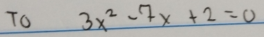 To 3x^2-7x+2=0