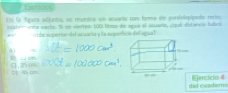 Earttion
En la fgara adjunta, se ruerra an acario cas fara de panfelepipido recio
nete'' inte sacio. Si se viertes: 100 lbmos de sgua el aruaea, ¿qué distarta fillea
_ de superión del acuanía y la apeficn del agual
U 
.
□ 4
del cuadems Ejercido 4