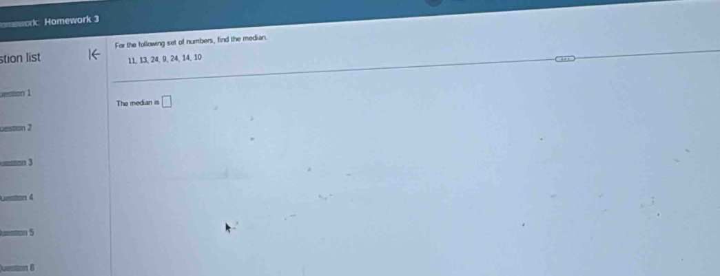 omework Homework 3 
tion list For the following set of numbers, find the median.
11, 13, 24, 9, 24, 14, 10
1 
The median is □
2
eotan 3 
ueston 4 
ueston 5 
ueston 6