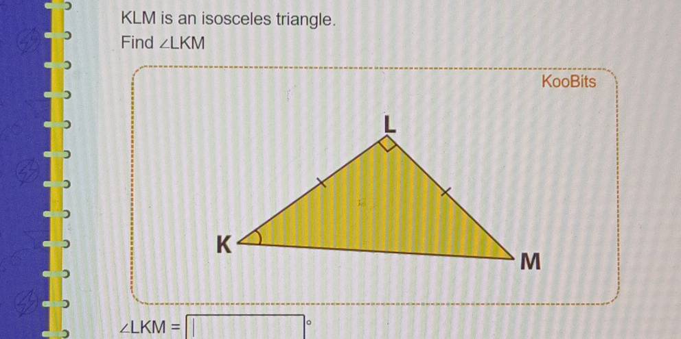 )
KLM is an isosceles triangle. 
Find ∠ LKM
KooBits
∠ LKM=□°