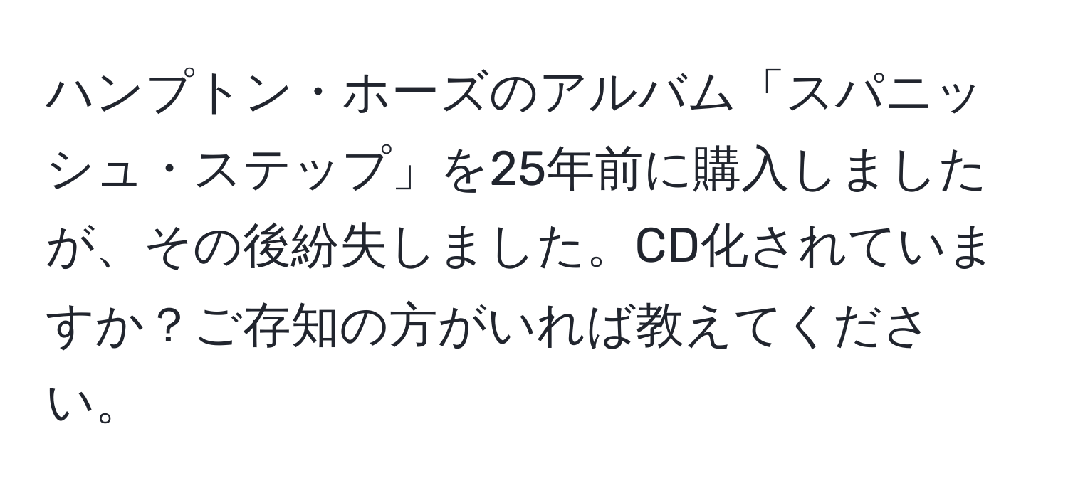 ハンプトン・ホーズのアルバム「スパニッシュ・ステップ」を25年前に購入しましたが、その後紛失しました。CD化されていますか？ご存知の方がいれば教えてください。