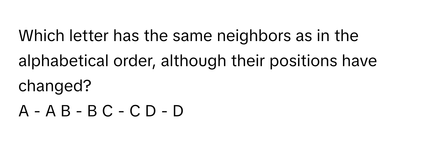 Which letter has the same neighbors as in the alphabetical order, although their positions have changed?

A - A  B - B  C - C  D - D