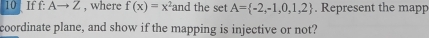 If f: Ato Z , where f(x)=x^2 and the set A= -2,-1,0,1,2. Represent the mapp 
coordinate plane, and show if the mapping is injective or not?