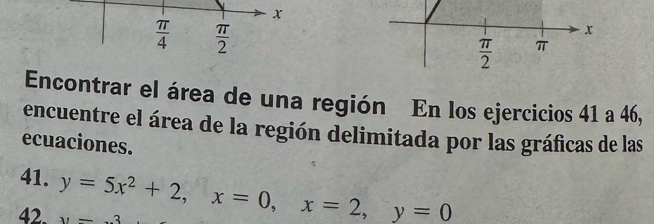 x
 π /4   π /2 
x
 π /2  π 
Encontrar el área de una región En los ejercicios 41 a 46, 
encuentre el área de la región delimitada por las gráficas de las 
ecuaciones. 
41. y=5x^2+2, x=0, x=2, y=0
42. y=-3