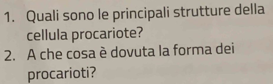 Quali sono le principali strutture della 
cellula procariote? 
2. A che cosa è dovuta la forma dei 
procarioti?