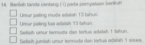 Berilah tanda centang (√) pada pernyataan berikut!
Umur paling muda adalah 13 tahun.
Umur paling tua adalah 13 tahun.
Selisih umur termuda dan tertua adalah 1 tahun.
Selisih jumlah umur termuda dan tertua adalah 1 siswa.