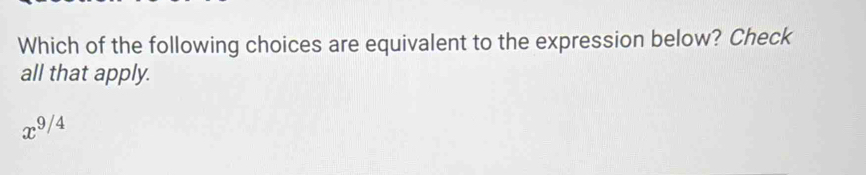 Which of the following choices are equivalent to the expression below? Check
all that apply.
x^(9/4)