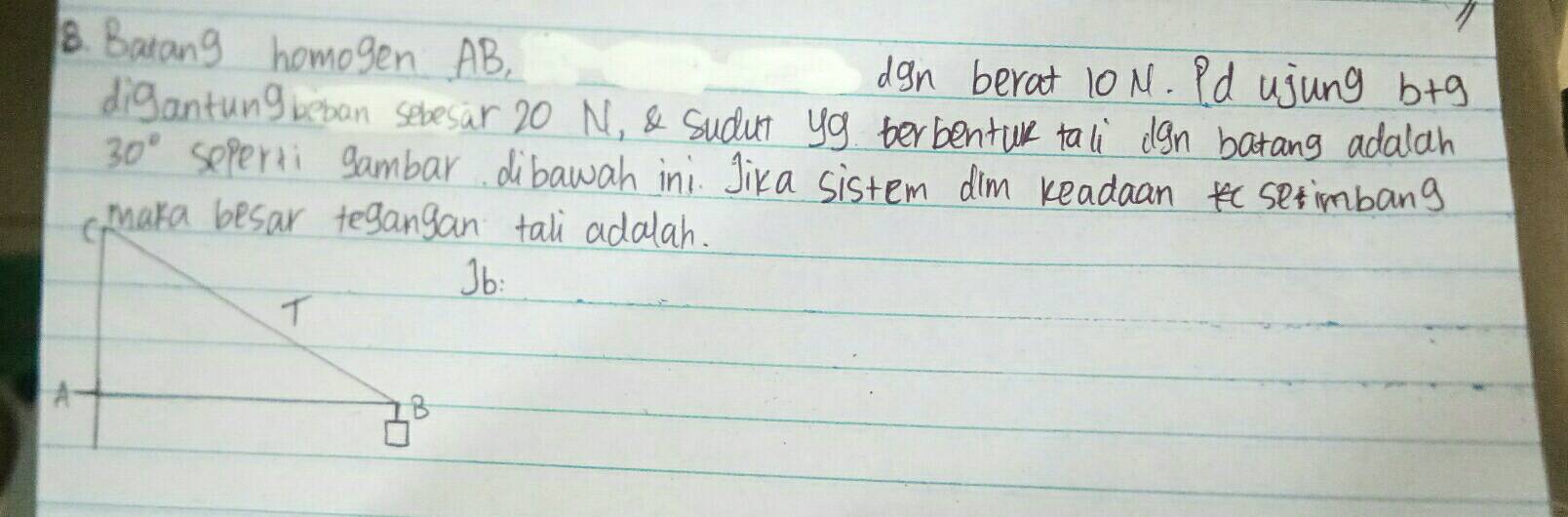 Batang homogen. AB, 
dgn berat 10 N. Pd ujung b+g
digantung beoan sebesar 20 N, & Sudut yg terbenture tali dgn batang adalah
30° seperi gambar dibawah ini. Jika sistem dim readaan setimbang 
J6: