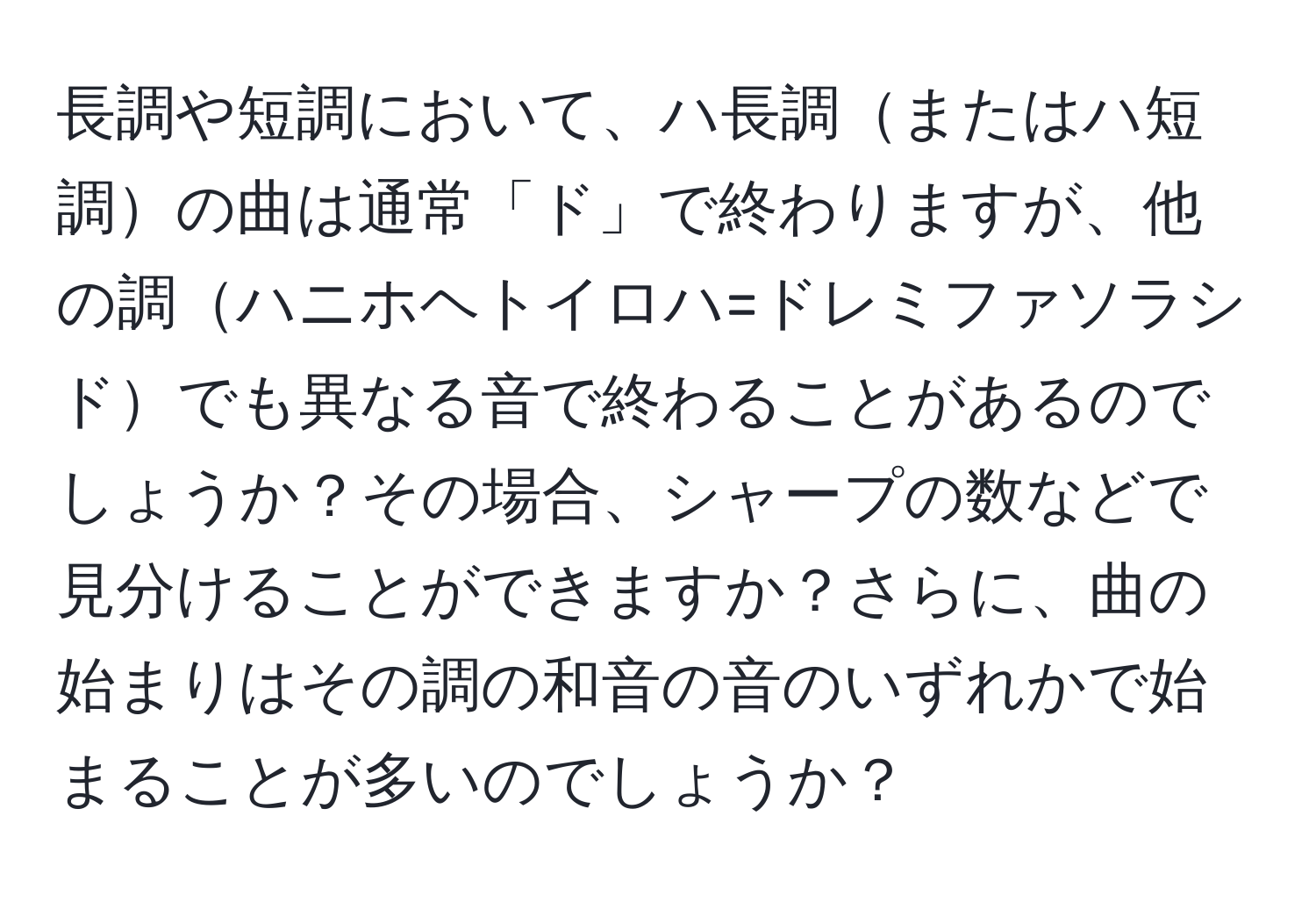 長調や短調において、ハ長調またはハ短調の曲は通常「ド」で終わりますが、他の調ハニホヘトイロハ=ドレミファソラシドでも異なる音で終わることがあるのでしょうか？その場合、シャープの数などで見分けることができますか？さらに、曲の始まりはその調の和音の音のいずれかで始まることが多いのでしょうか？