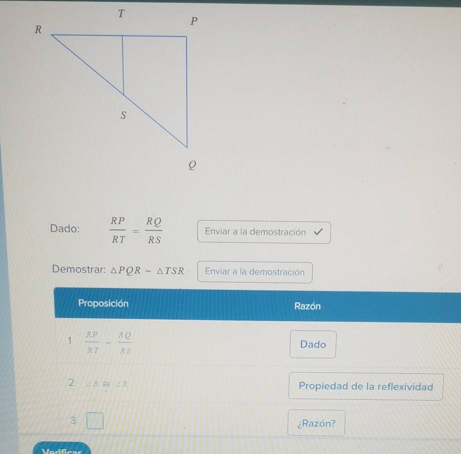 Dado:  RP/RT = RQ/RS  Enviar a la demostración
Demostrar: △ PQRsim △ TSR Enviar a la demostración
Verificar
